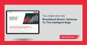 You might also like: Broadband Router: Gateway to the intelligent edge