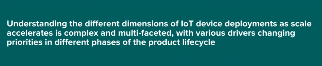 Understanding the different dimensions of IoT device deployments as scale accelerates is complex and multi-faceted, with various drivers changing priorities in different phases of the product lifecycle