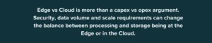 Edge vs. Cloud is more thjan a capex vs. opex arguement. Security, data volume and scale requirements can change the balance between processing and storing being at the edge or in the cloud.